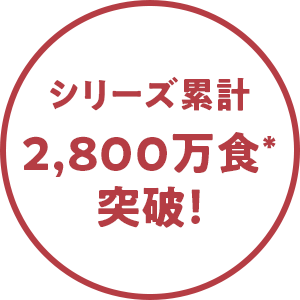 シリーズ累計2,800万食*突破！