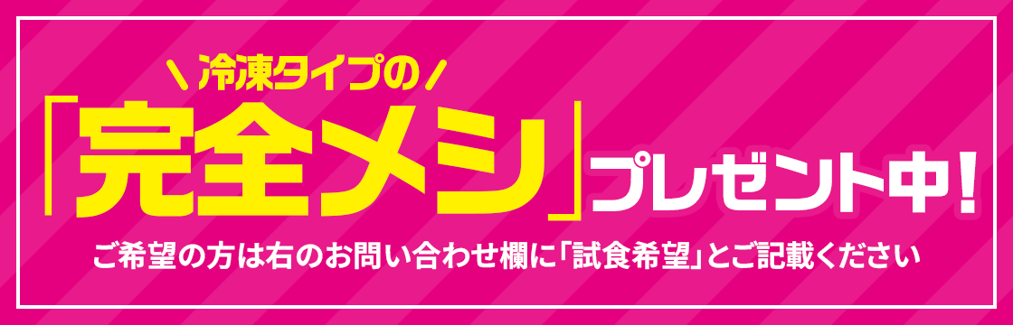 冷凍タイプの「完全メシ」プレゼント中！ご希望の方はお問い合わせ欄に「試食希望」とご記載ください