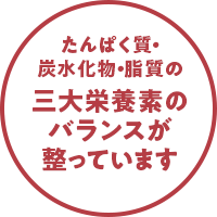 たんぱく質・炭水化物・脂質の三大栄養素のバランスが整っています