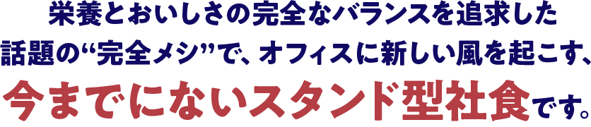 栄養とおいしさの完全なバランスを追求した話題の“完全メシ”で、オフィスに新しい風を起こす、今までにないスタンド型社食です。